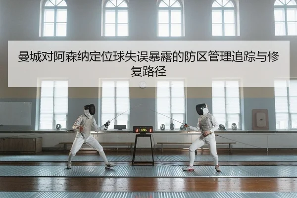 曼城对阿森纳定位球失误暴露的防区管理追踪与修复路径